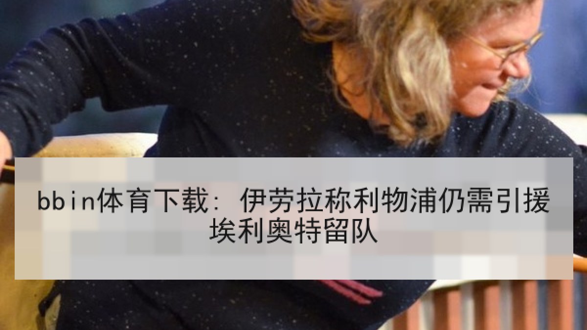 bbin体育下载: 伊劳拉称利物浦仍需引援埃利奥特留队