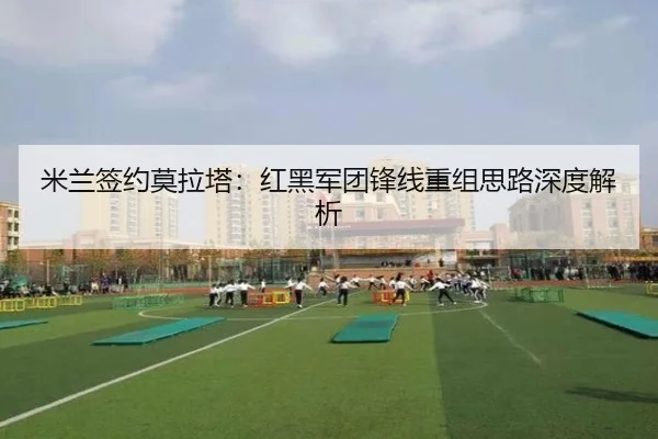 米兰签约莫拉塔：红黑军团锋线重组思路深度解析