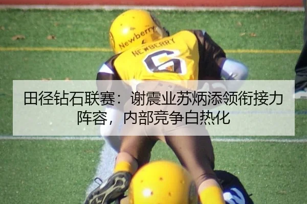 田径钻石联赛：谢震业苏炳添领衔接力阵容，内部竞争白热化