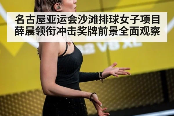 名古屋亚运会沙滩排球女子项目薛晨领衔冲击奖牌前景全面观察