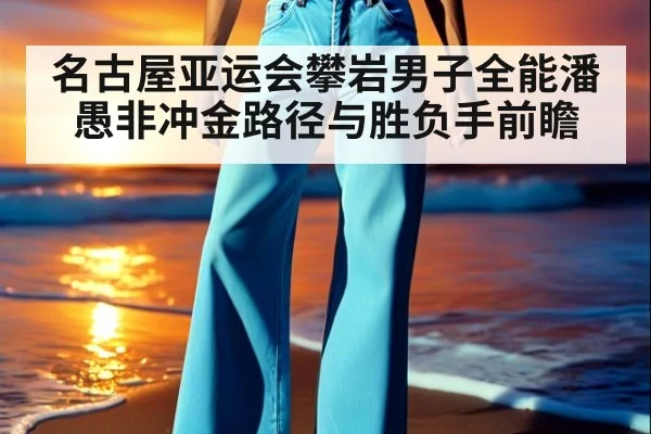 名古屋亚运会攀岩男子全能潘愚非冲金路径与胜负手前瞻