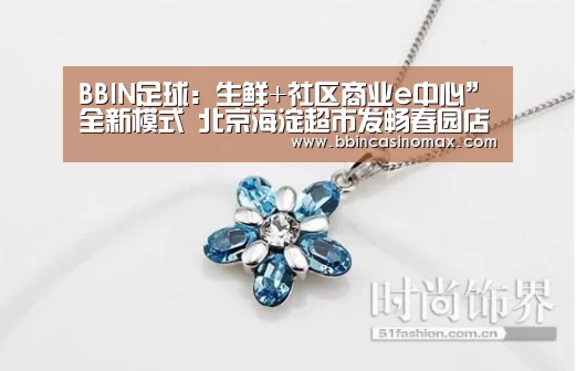 BBIN足球:生鲜+社区商业e中心”全新模式 北京海淀超市发畅春园店重张开业(图3) BBIN平台